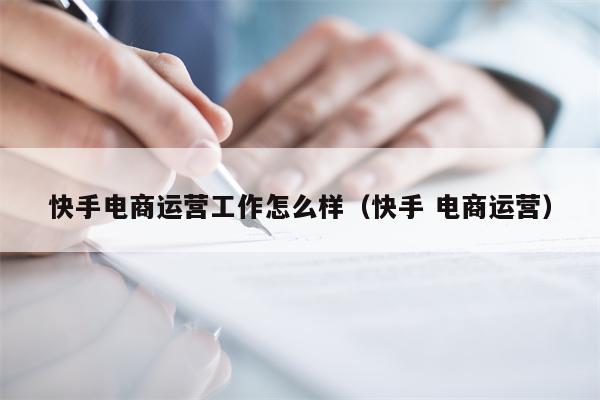快手电商运营工作怎么样（快手 电商运营）