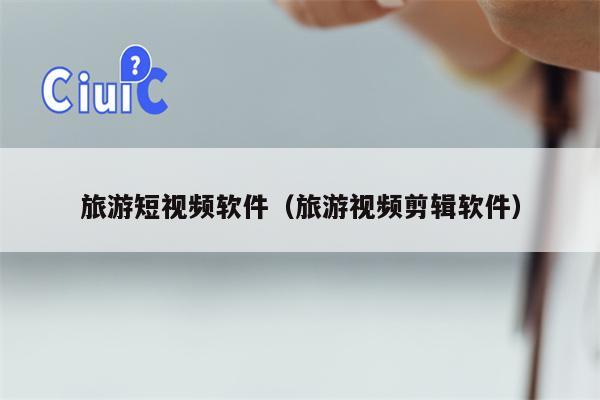 旅游短视频软件（旅游视频剪辑软件）
