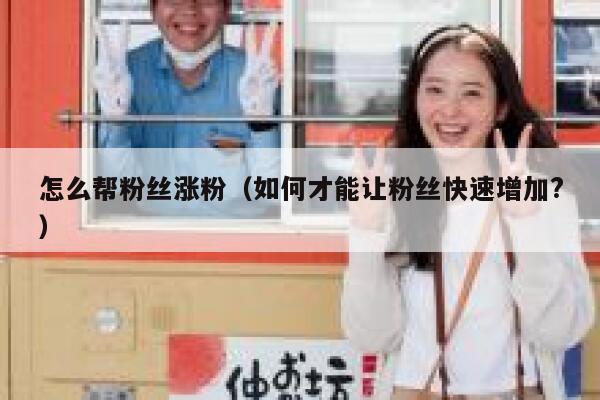 怎么帮粉丝涨粉（如何才能让粉丝快速增加?）
