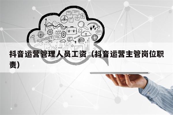 抖音运营管理人员工资（抖音运营主管岗位职责）