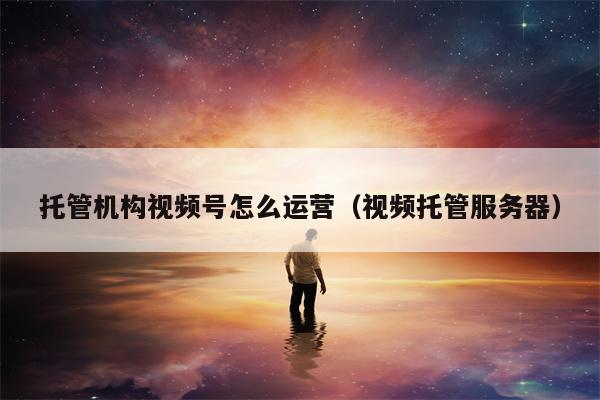 托管机构视频号怎么运营（视频托管服务器）