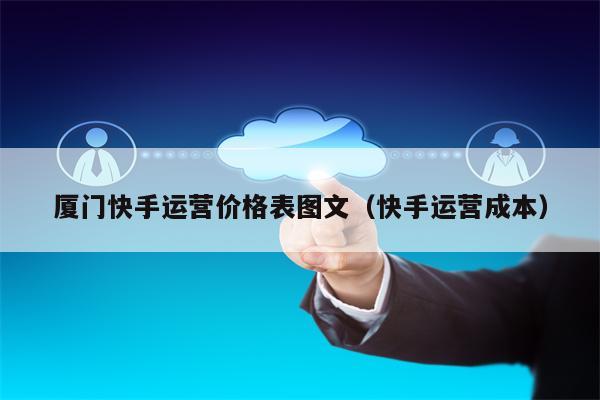 厦门快手运营价格表图文（快手运营成本）