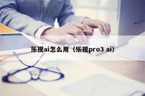 乐视ai怎么用（乐视pro3 ai）
