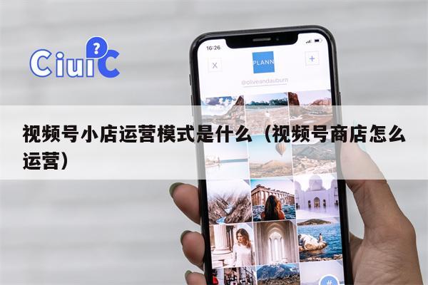 视频号小店运营模式是什么（视频号商店怎么运营）