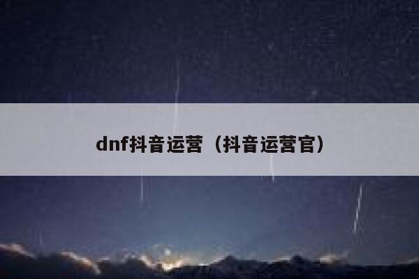 dnf抖音运营（抖音运营官）