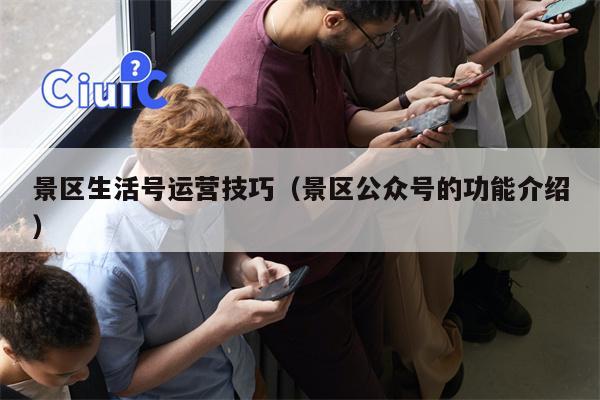 景区生活号运营技巧（景区公众号的功能介绍）