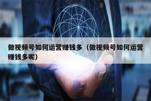 做视频号如何运营赚钱多（做视频号如何运营赚钱多呢）