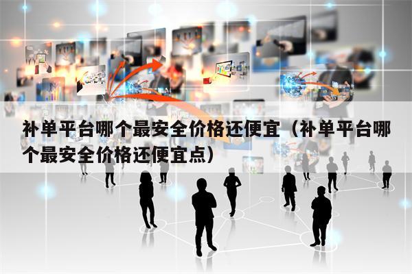补单平台哪个最安全价格还便宜（补单平台哪个最安全价格还便宜点）