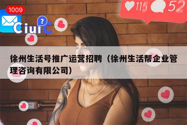 徐州生活号推广运营招聘（徐州生活帮企业管理咨询有限公司）