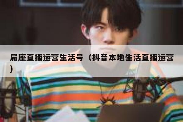 局座直播运营生活号（抖音本地生活直播运营）