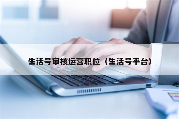 生活号审核运营职位（生活号平台）