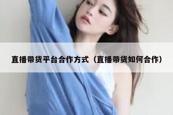 直播带货平台合作方式（直播带货如何合作）