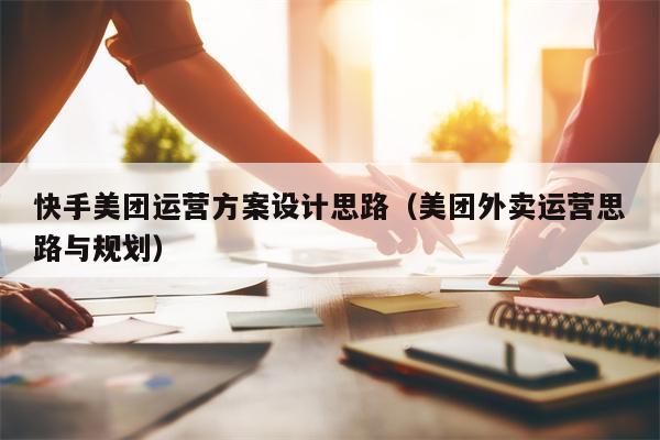 快手美团运营方案设计思路（美团外卖运营思路与规划）