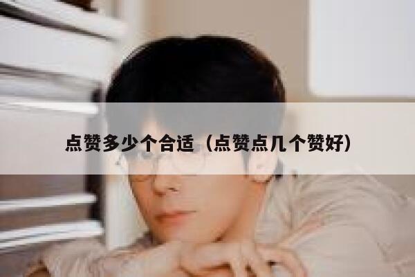 点赞多少个合适（点赞点几个赞好）