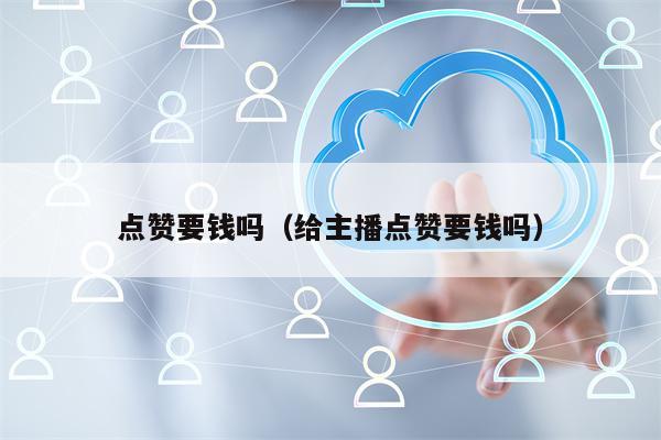 点赞要钱吗（给主播点赞要钱吗）