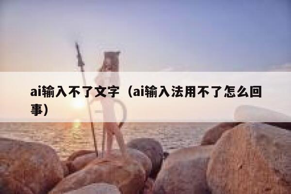 ai输入不了文字（ai输入法用不了怎么回事）