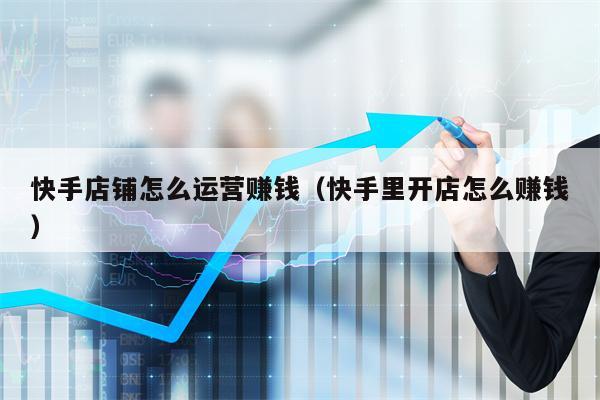 快手店铺怎么运营赚钱（快手里开店怎么赚钱）