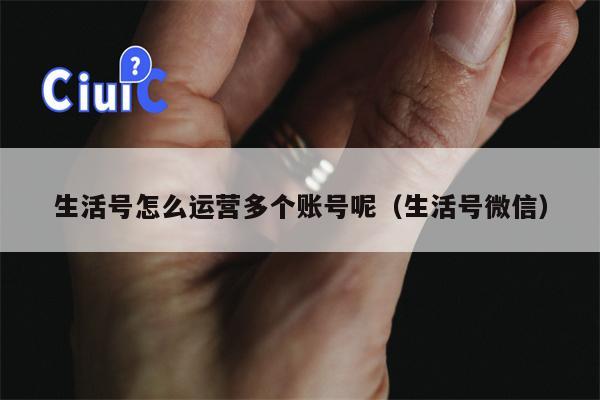 生活号怎么运营多个账号呢（生活号微信）