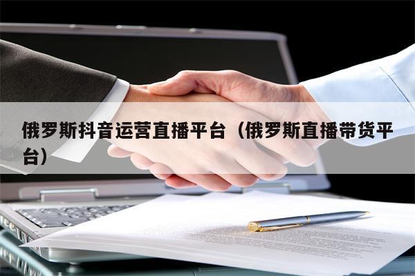 俄罗斯抖音运营直播平台（俄罗斯直播带货平台）