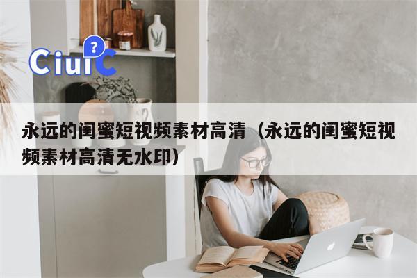 永远的闺蜜短视频素材高清（永远的闺蜜短视频素材高清无水印）