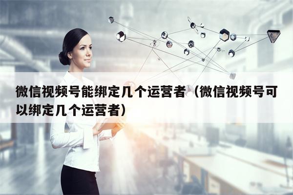 微信视频号能绑定几个运营者（微信视频号可以绑定几个运营者）