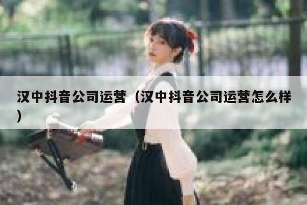 汉中抖音公司运营（汉中抖音公司运营怎么样）