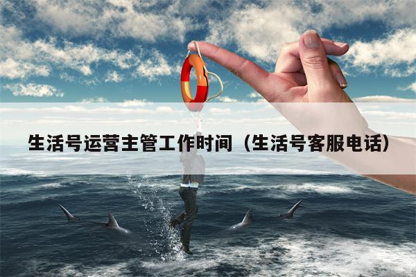 生活号运营主管工作时间（生活号客服电话）