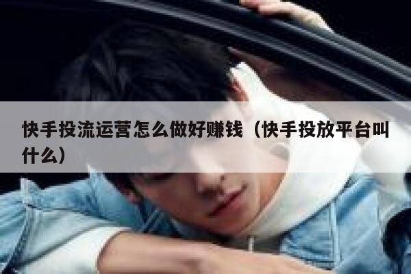 快手投流运营怎么做好赚钱（快手投放平台叫什么）