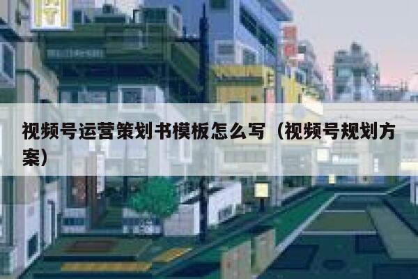 视频号运营策划书模板怎么写（视频号规划方案）
