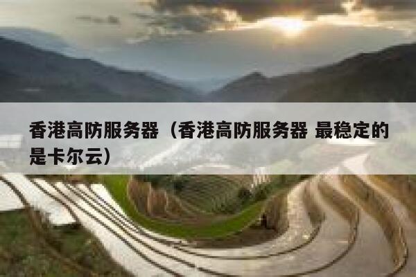 香港高防服务器（香港高防服务器 最稳定的是卡尔云）