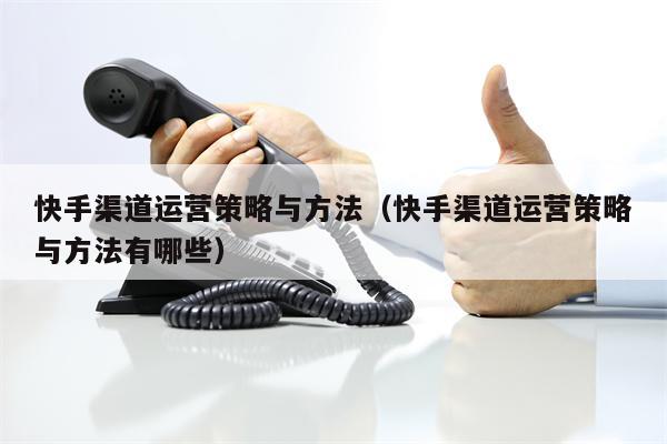 快手渠道运营策略与方法（快手渠道运营策略与方法有哪些）