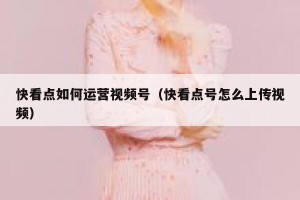 快看点如何运营视频号（快看点号怎么上传视频）