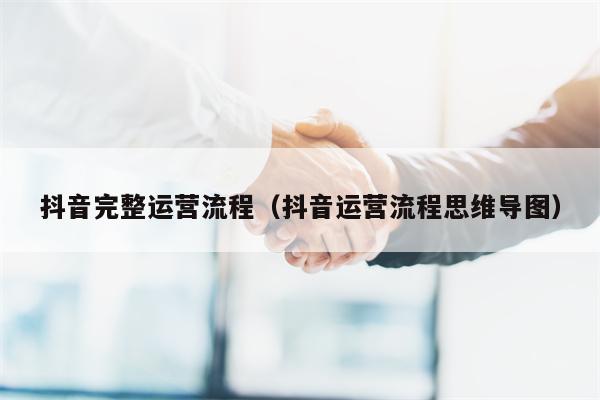抖音完整运营流程（抖音运营流程思维导图）