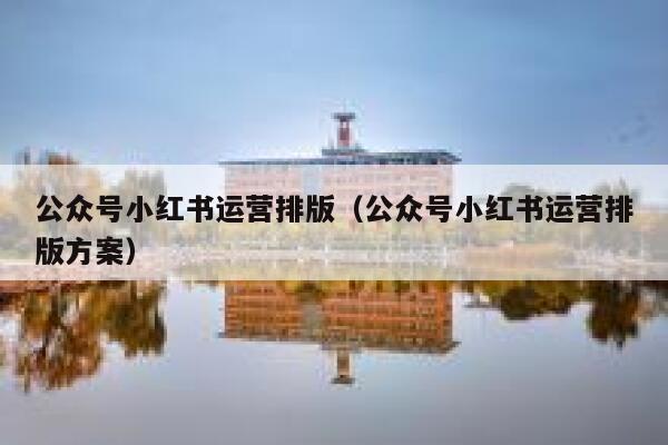 公众号小红书运营排版（公众号小红书运营排版方案）