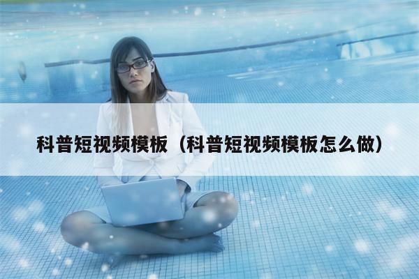 科普短视频模板（科普短视频模板怎么做）