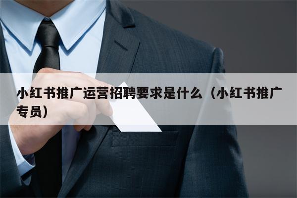 小红书推广运营招聘要求是什么（小红书推广专员）