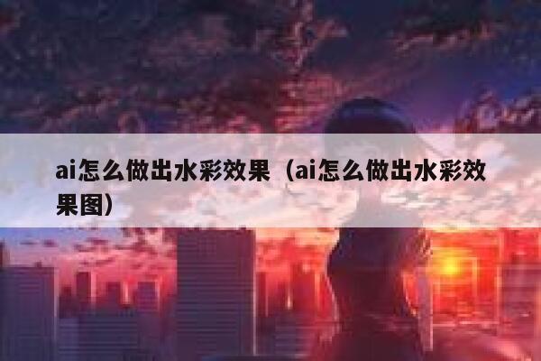 ai怎么做出水彩效果（ai怎么做出水彩效果图）