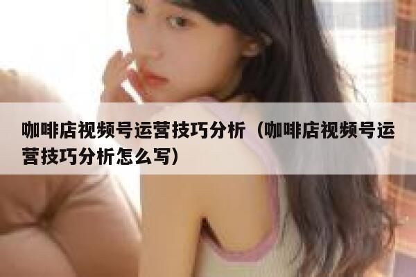 咖啡店视频号运营技巧分析（咖啡店视频号运营技巧分析怎么写）