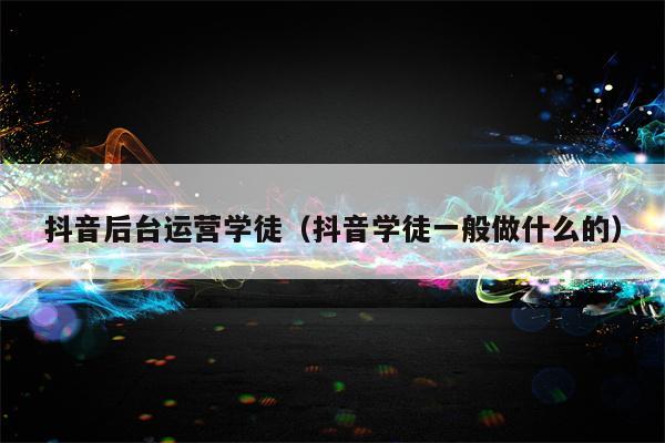 抖音后台运营学徒（抖音学徒一般做什么的）