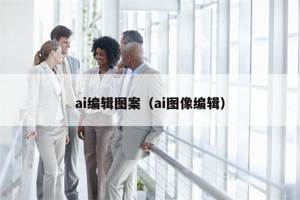 ai编辑图案（ai图像编辑）