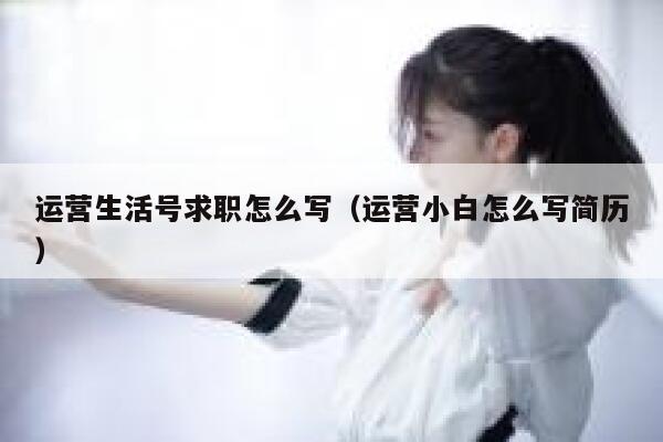 运营生活号求职怎么写（运营小白怎么写简历）