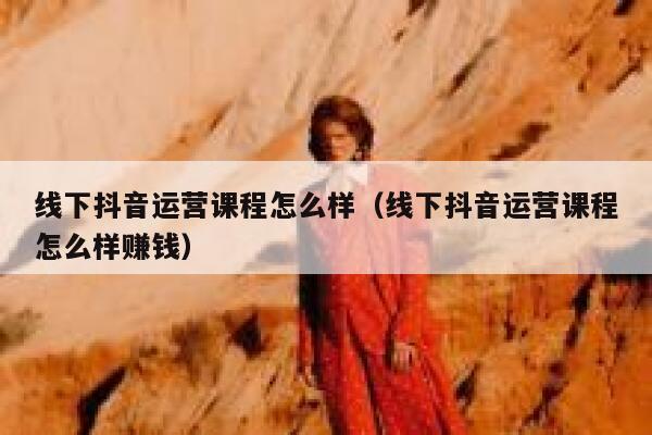 线下抖音运营课程怎么样（线下抖音运营课程怎么样赚钱）