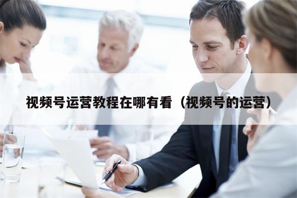视频号运营教程在哪有看（视频号的运营）