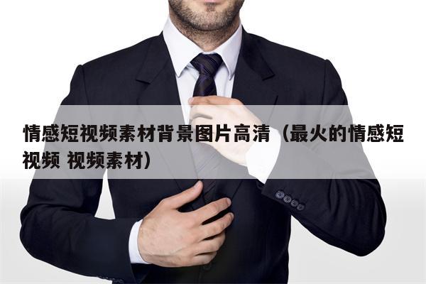 情感短视频素材背景图片高清（最火的情感短视频 视频素材）