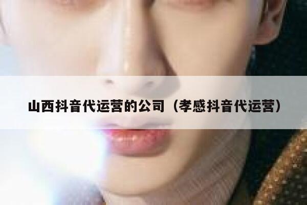 山西抖音代运营的公司（孝感抖音代运营）