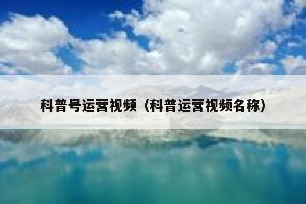 科普号运营视频（科普运营视频名称）