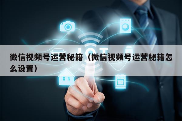 微信视频号运营秘籍（微信视频号运营秘籍怎么设置）