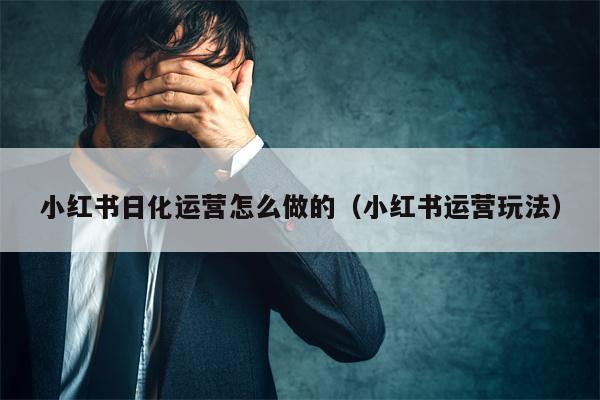 小红书日化运营怎么做的（小红书运营玩法）