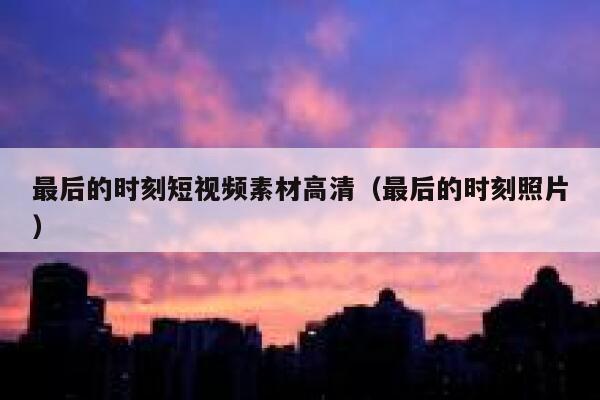 最后的时刻短视频素材高清（最后的时刻照片）