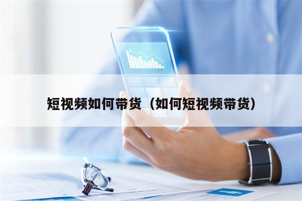 短视频如何带货（如何短视频带货）